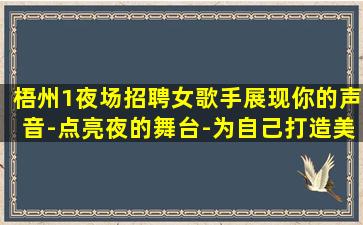 梧州1夜场招聘女歌手展现你的声音-点亮夜的舞台-为自己打造美好的未来-梧州近期夜店招聘无业绩要求每天保