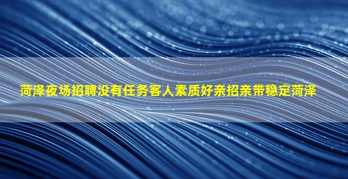 菏泽夜场招聘没有任务客人素质好亲招亲带稳定菏泽